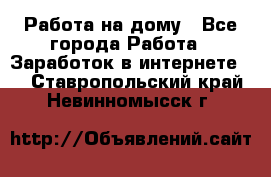 Работа на дому - Все города Работа » Заработок в интернете   . Ставропольский край,Невинномысск г.